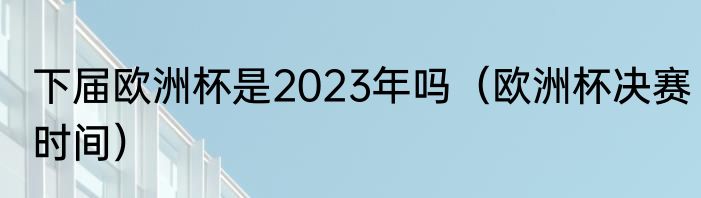 下届欧洲杯是2023年吗（欧洲杯决赛时间）