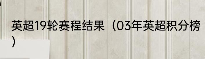 英超19轮赛程结果（03年英超积分榜）