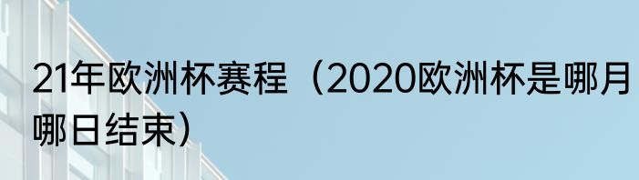 21年欧洲杯赛程（2020欧洲杯是哪月哪日结束）