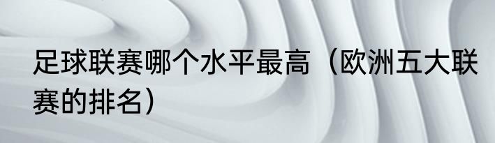 足球联赛哪个水平最高（欧洲五大联赛的排名）