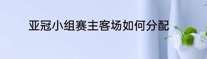 亚冠小组赛主客场如何分配