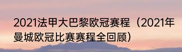 2021法甲大巴黎欧冠赛程（2021年曼城欧冠比赛赛程全回顾）