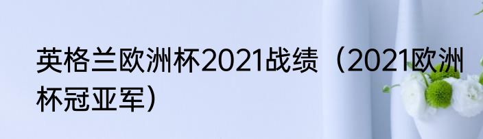 英格兰欧洲杯2021战绩（2021欧洲杯冠亚军）