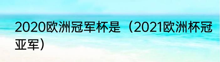 2020欧洲冠军杯是（2021欧洲杯冠亚军）