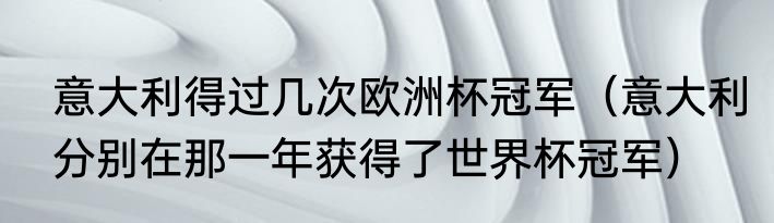 意大利得过几次欧洲杯冠军（意大利分别在那一年获得了世界杯冠军）