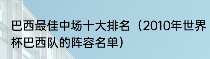 巴西最佳中场十大排名（2010年世界杯巴西队的阵容名单）