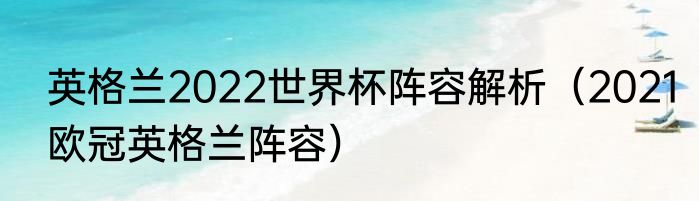 英格兰2022世界杯阵容解析（2021欧冠英格兰阵容）