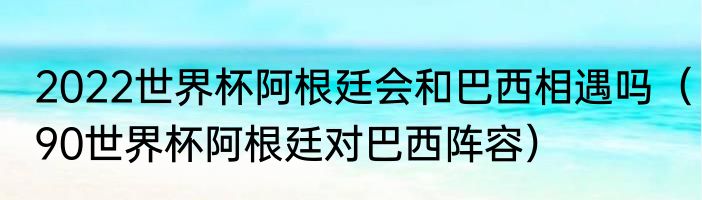 2022世界杯阿根廷会和巴西相遇吗（90世界杯阿根廷对巴西阵容）
