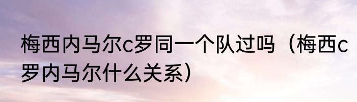 梅西内马尔c罗同一个队过吗（梅西c罗内马尔什么关系）