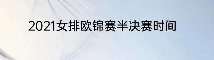 2021女排欧锦赛半决赛时间