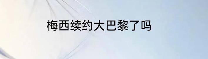 梅西续约大巴黎了吗