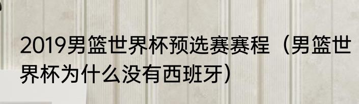 2019男篮世界杯预选赛赛程（男篮世界杯为什么没有西班牙）