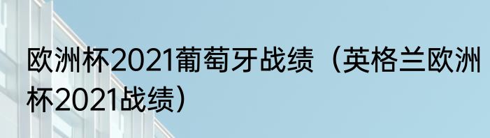 欧洲杯2021葡萄牙战绩（英格兰欧洲杯2021战绩）