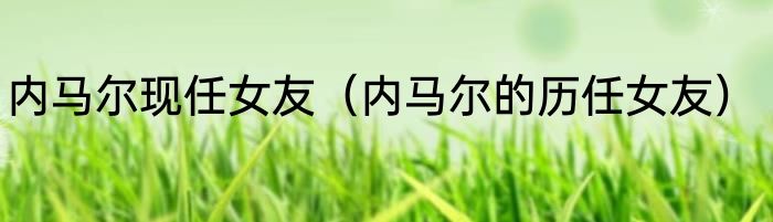 内马尔现任女友（内马尔的历任女友）