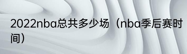 2022nba总共多少场（nba季后赛时间）