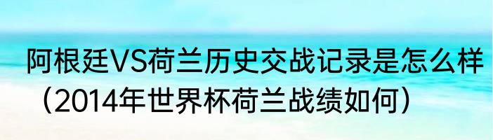 阿根廷VS荷兰历史交战记录是怎么样（2014年世界杯荷兰战绩如何）