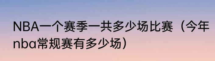 NBA一个赛季一共多少场比赛（今年nba常规赛有多少场）