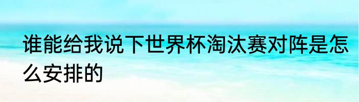 谁能给我说下世界杯淘汰赛对阵是怎么安排的