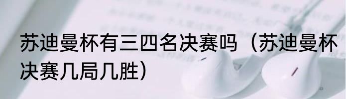 苏迪曼杯有三四名决赛吗（苏迪曼杯决赛几局几胜）