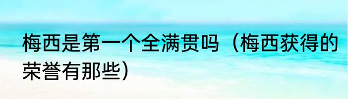 梅西是第一个全满贯吗（梅西获得的荣誉有那些）