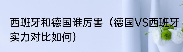西班牙和德国谁厉害（德国VS西班牙实力对比如何）