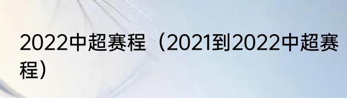2022中超赛程（2021到2022中超赛程）