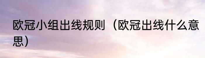 欧冠小组出线规则（欧冠出线什么意思）