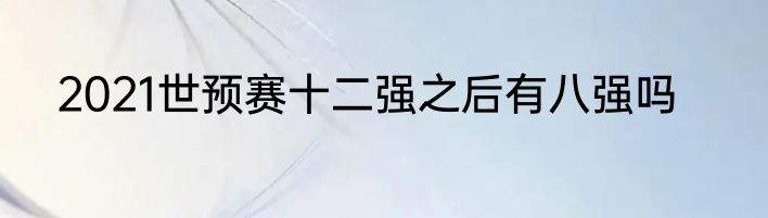 2021世预赛十二强之后有八强吗