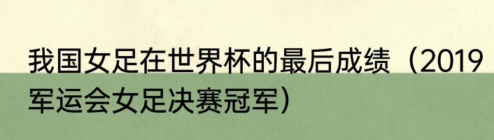 我国女足在世界杯的最后成绩（2019军运会女足决赛冠军）