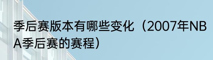 季后赛版本有哪些变化（2007年NBA季后赛的赛程）