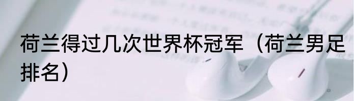 荷兰得过几次世界杯冠军（荷兰男足排名）