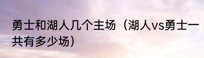 勇士和湖人几个主场（湖人vs勇士一共有多少场）