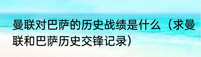 曼联对巴萨的历史战绩是什么（求曼联和巴萨历史交锋记录）