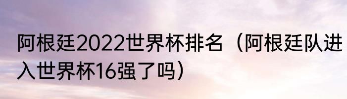 阿根廷2022世界杯排名（阿根廷队进入世界杯16强了吗）