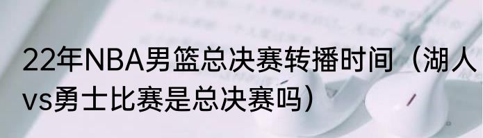 22年NBA男篮总决赛转播时间（湖人vs勇士比赛是总决赛吗）