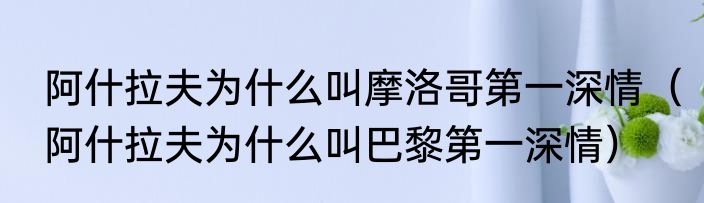 阿什拉夫为什么叫摩洛哥第一深情（阿什拉夫为什么叫巴黎第一深情）