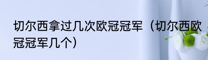 切尔西拿过几次欧冠冠军（切尔西欧冠冠军几个）