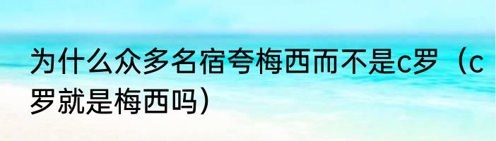 为什么众多名宿夸梅西而不是c罗（c罗就是梅西吗）