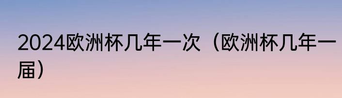 2024欧洲杯几年一次（欧洲杯几年一届）