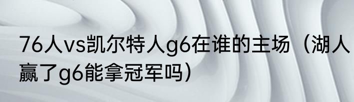 76人vs凯尔特人g6在谁的主场（湖人赢了g6能拿冠军吗）