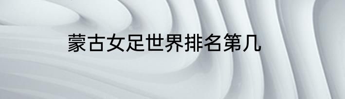 蒙古女足世界排名第几