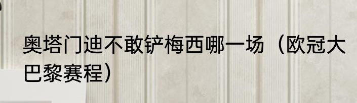 奥塔门迪不敢铲梅西哪一场（欧冠大巴黎赛程）