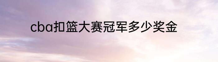 cba扣篮大赛冠军多少奖金