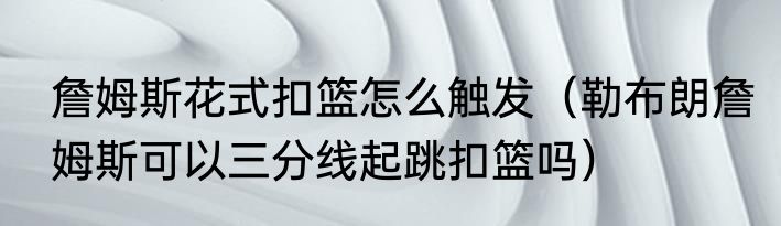 詹姆斯花式扣篮怎么触发（勒布朗詹姆斯可以三分线起跳扣篮吗）