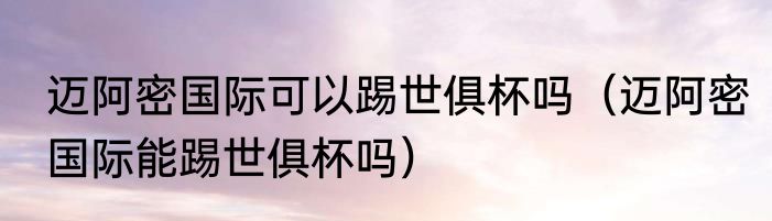 迈阿密国际可以踢世俱杯吗（迈阿密国际能踢世俱杯吗）