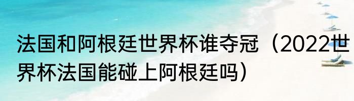 法国和阿根廷世界杯谁夺冠（2022世界杯法国能碰上阿根廷吗）