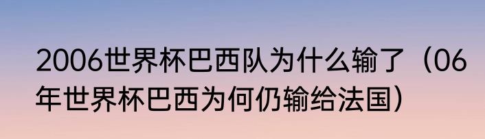 2006世界杯巴西队为什么输了（06年世界杯巴西为何仍输给法国）