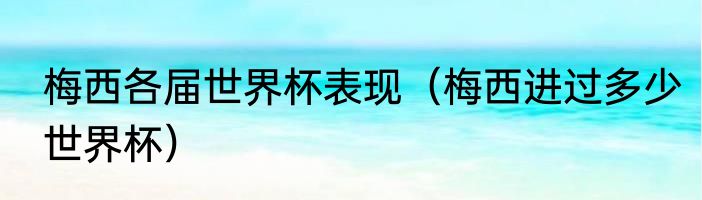 梅西各届世界杯表现（梅西进过多少世界杯）