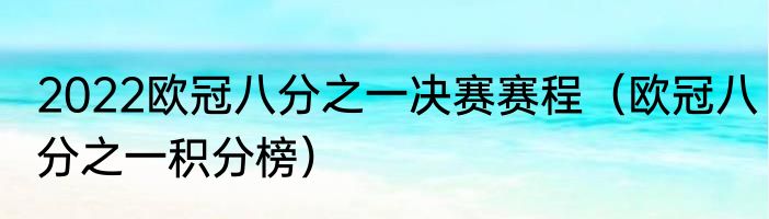 2022欧冠八分之一决赛赛程（欧冠八分之一积分榜）