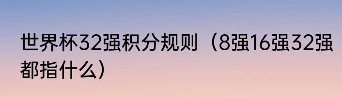 世界杯32强积分规则（8强16强32强都指什么）